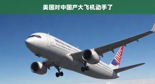美国对中国产大飞机动手了,一场技术与市场的博弈