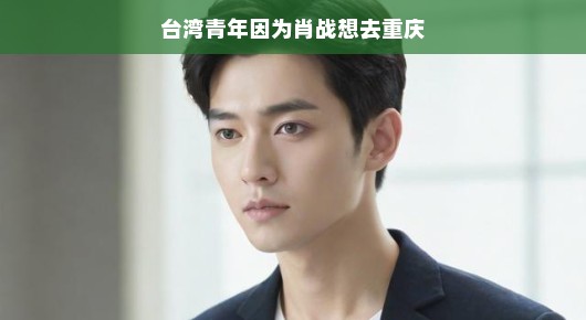 台湾青年因肖战引领,掀起重庆旅游热潮