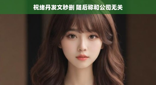 祝绪丹发文秒删背后的故事,一场与公司无关的误会?