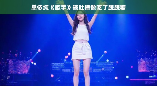 单依纯在〈歌手〉舞台上的跳跳糖时刻 单依纯在〈歌手〉舞台上的跳跳糖时刻