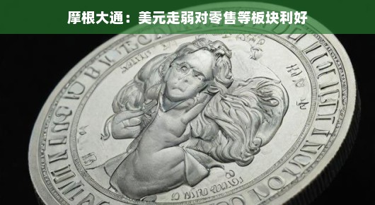 摩根大通视角下的美元走弱，零售等板块的利好时刻来临