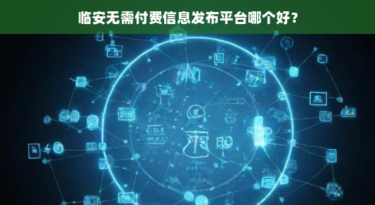 临安信息发布平台哪家强？免费又靠谱的那种