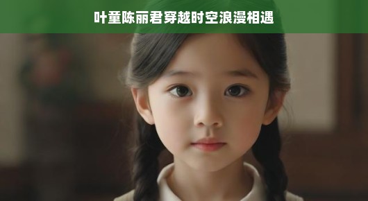 叶童陈丽君，穿越时空的浪漫相遇