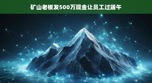 矿山老板的慷慨赠礼，500万现金，让端午更暖心