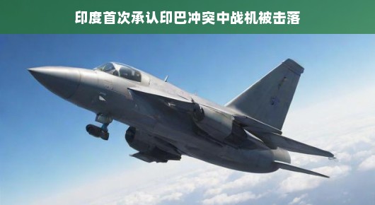 印度首次承认印巴冲突中战机被击落,历史尘埃下的真相揭晓