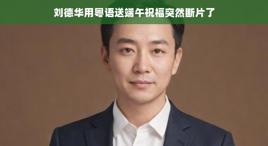 轻松迎端午,刘德华粤语祝福遭遇意外断片瞬间
刘德华粤语端午祝福,意外断片的温馨瞬间