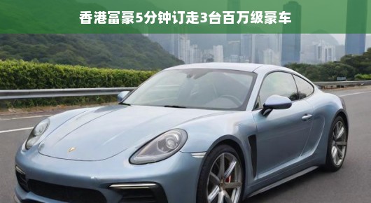 香港富豪5分钟豪掷千金,三台百万级豪车轻松入手