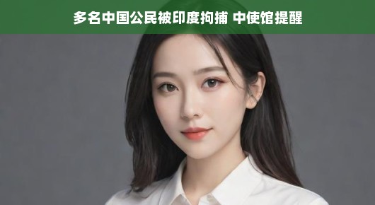 多名中国公民被印度拘捕 中使馆提醒(多名中国公民被印度拘捕 中使馆提醒了)