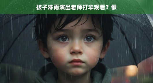 孩子雨中坚持演出,老师暖心守护,一场关于毅力与关爱的故事