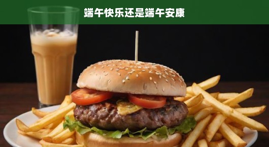端午快乐还是端午安康，传统与现代之间的美好祝愿