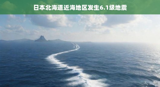 日本北海道近海地区发生地震,一次轻微震动带来的关注与思考