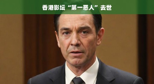香港影坛第一恶人离世，传奇人生终章