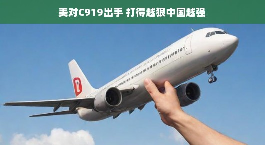 美对C919出手，中美博弈下的新篇章，越挫越勇的中国航空梦