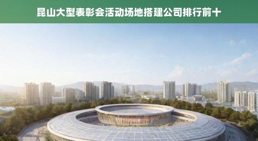 昆山大型表彰会活动场地搭建公司排行前十—卓越之选,共创辉煌