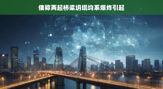 轻松解读,桥梁坍塌背后的真相—两起事件均疑为爆炸引起