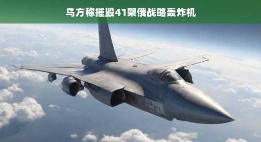 乌方称摧毁41架俄战略轰炸机,空战背后的故事