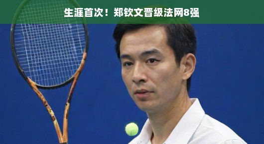 郑钦文首次晋级法网八强,生涯新篇章的开启