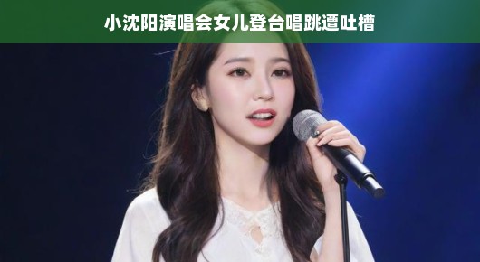 小沈阳演唱会女儿登台唱跳遭吐槽,娱乐圈的新话题