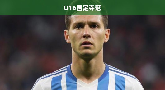 U16国足夺冠,青春热血,铸就辉煌