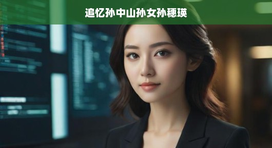 追忆孙中山孙女孙穗瑛,一位传奇女性的时代印记