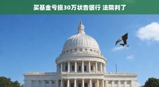 买基金亏损30万状告银行,法院给出了答案