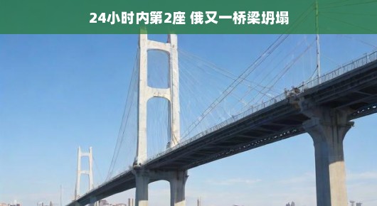 轻松看世界，俄桥梁坍塌事件—二十四小时内第二座桥梁的挑战