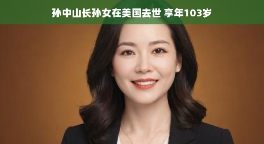 孙中山长孙女孙婉在美国安详离世，享年一百零三岁