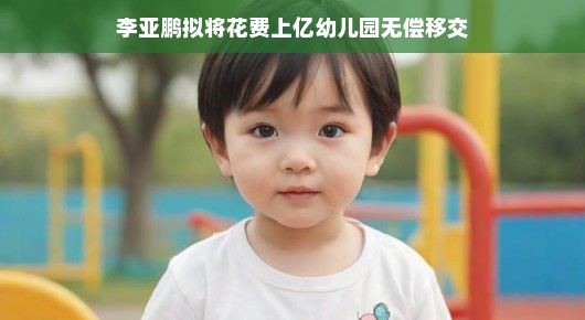 李亚鹏拟将花费上亿的幼儿园无偿移交，善举引领社会新风尚