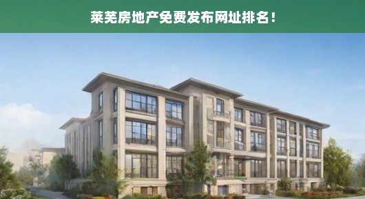 莱芜房地产免费发布网址大揭秘!排名与选择都在这里