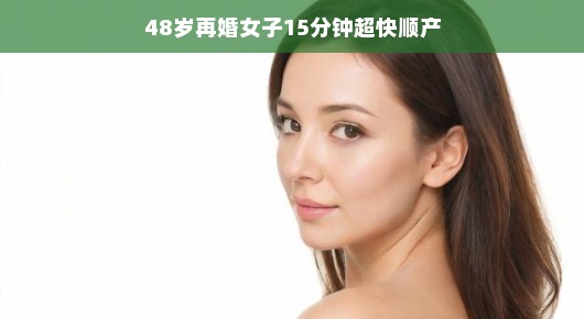 48岁再婚女子的超快顺产奇迹,15分钟见证生命的绽放