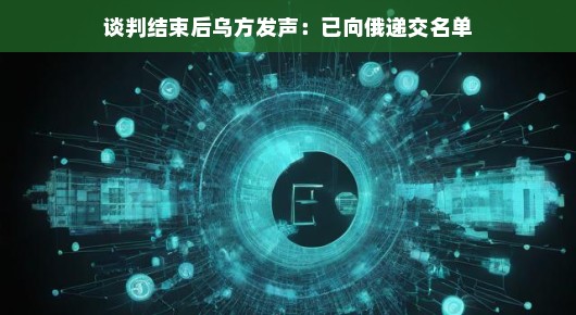 谈判结束后乌方发声,递交名单背后的故事与期待