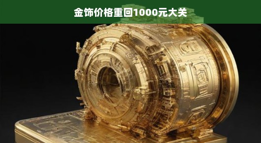 金饰价格重回1000元大关,市场走势与消费者心态观察
