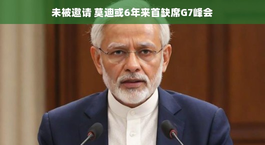 未被邀请的背后，莫迪缺席G7峰会，或许是一场意料之外的转折