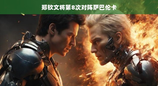 郑钦文与萨巴伦卡的第八次对决,期待中的火花再次碰撞