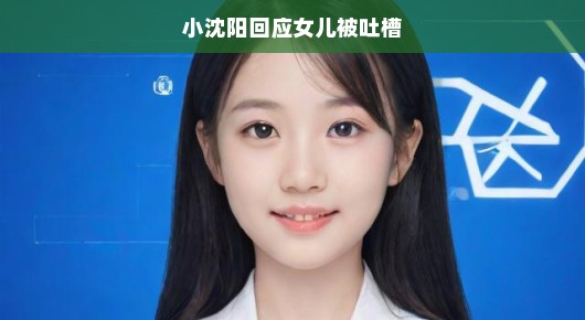 小沈阳回应女儿被吐槽，自信闪耀星二代之路
