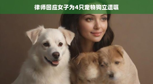 平心静气解析，女子为四爱宠狗立遗嘱事件，律师解读温情遗嘱背后