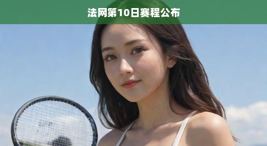 轻松解读法网第10日赛程公布
法网第10日赛程揭晓，紧张刺激与轻松欣赏并存