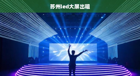 苏州舞台LED大屏租赁公司排名前十名揭晓