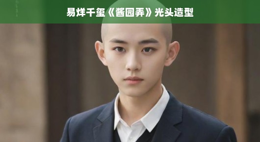 易烊千玺酱园弄光头造型，突破传统，展现独特魅力