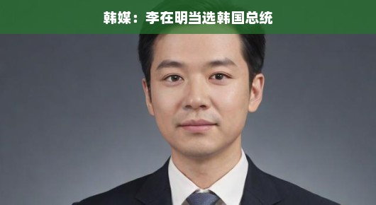 韩媒热议，李在明当选韩国总统，新篇章开启