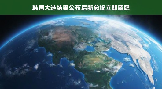 韩国大选尘埃落定，新总统履职启程