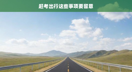 赶考出行这些事项要留意
考前出行指南，赶考路上的必备知识和注意事项