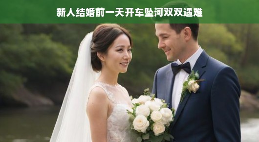 新人结婚前一天意外坠河双双遇难，一场未完成的幸福旅程