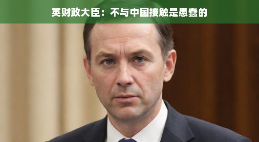 英国财政大臣看中英交流，拒绝接触？那可是聪明反被聪明误哦！