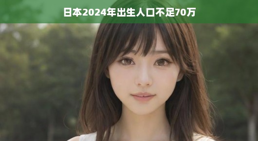 轻松看待日本未来人口变化，当出生人口迈向新挑战
日本面临新挑战，2024年出生人口预计不足70万
