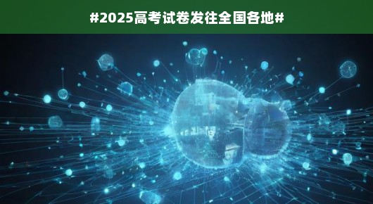 全国高考新篇章，2025高考试卷扬帆起航