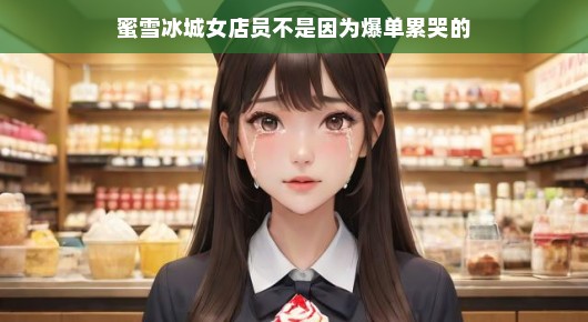蜜雪冰城女店员并非因爆单而泪洒工作岗位