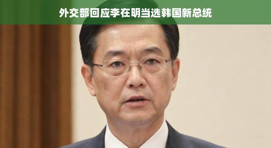 外交部回应李在明当选新总统，开启中韩友好新篇章，期待平稳发展。