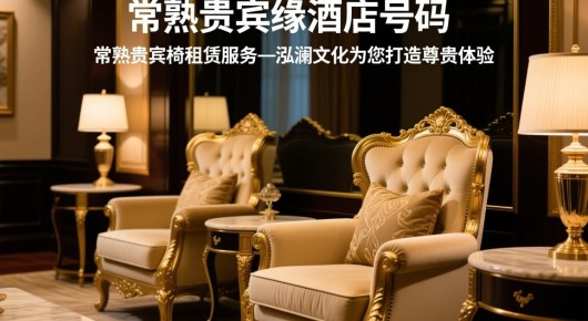 常熟贵宾缘酒店号码：常熟贵宾椅租赁服务—泓澜文化为您打造尊贵体验