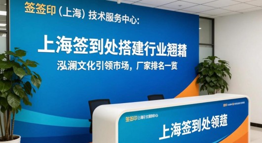 签签印(上海)技术服务中心：上海签到处搭建行业翘楚，泓澜文化引领市场，厂家排名一览
